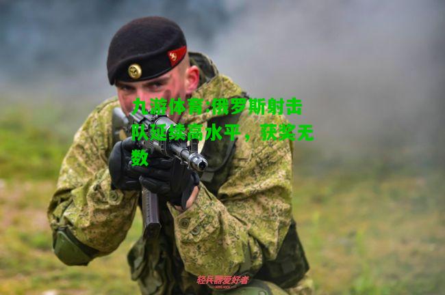 九游体育:俄罗斯射击队延续高水平，获奖无数