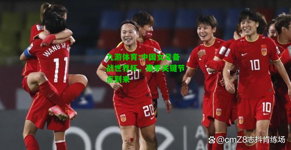 九游体育:中国女足备战世界杯，赛季关键节点到来