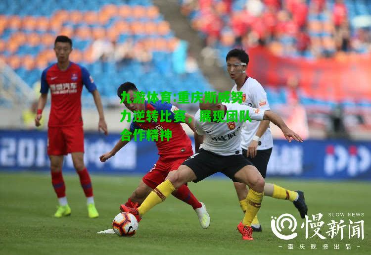 九游体育:重庆斯威努力逆转比赛，展现团队合作精神