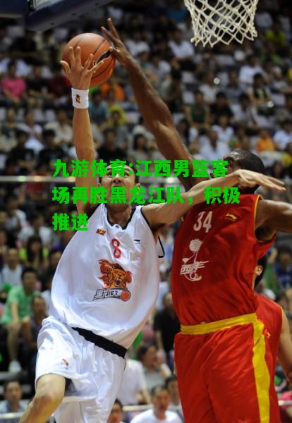 九游体育:江西男篮客场再胜黑龙江队，积极推进