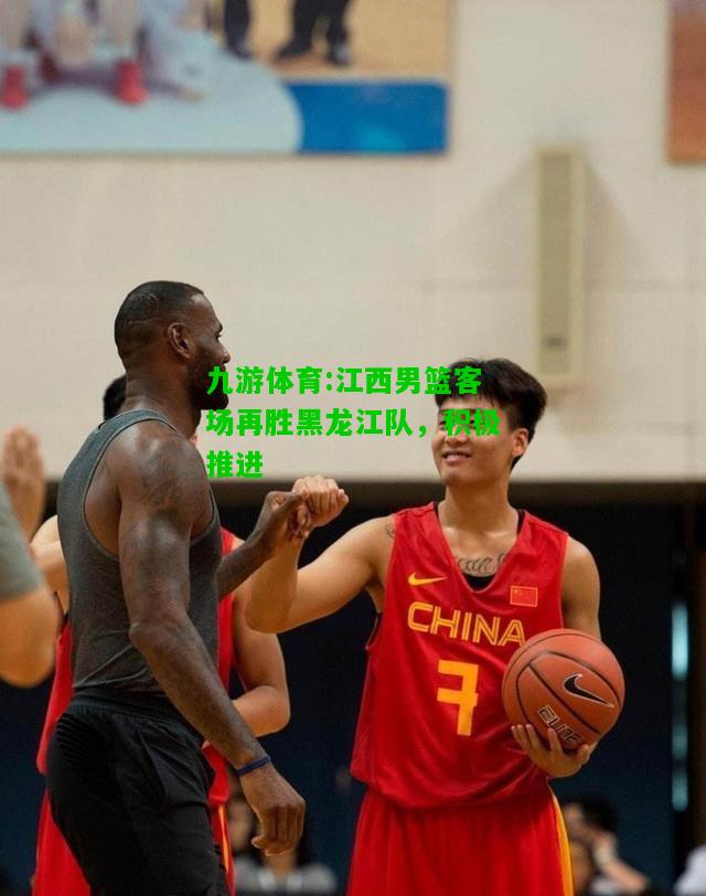 九游体育:江西男篮客场再胜黑龙江队，积极推进