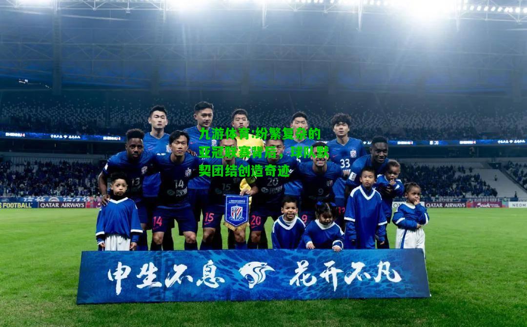 九游体育:纷繁复杂的亚冠联赛背后，球队默契团结创造奇迹
