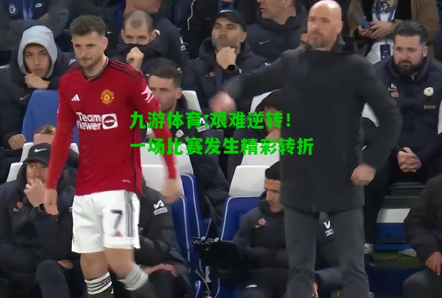 九游体育:艰难逆转！一场比赛发生精彩转折