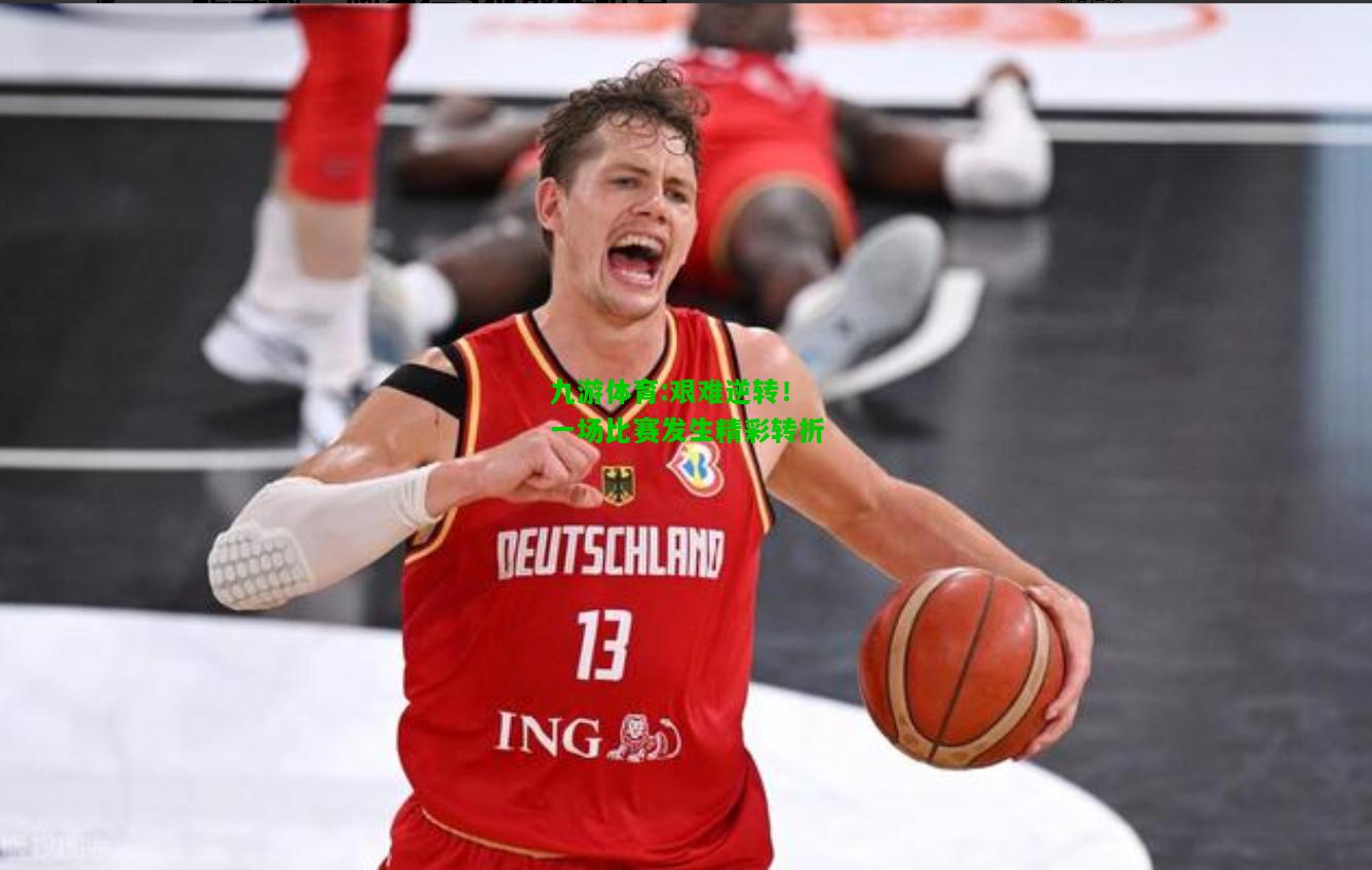 九游体育:艰难逆转！一场比赛发生精彩转折