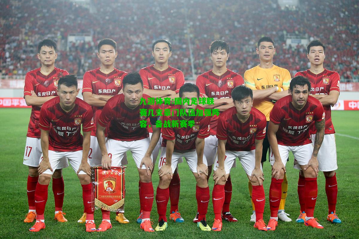 九游体育:国内足球联赛几支豪门队伍加强阵容，备战新赛季