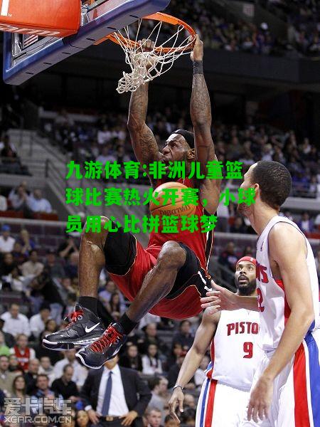 九游体育:非洲儿童篮球比赛热火开赛，小球员用心比拼篮球梦