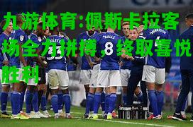 九游体育:佩斯卡拉客场全力拼搏，终取喜悦胜利