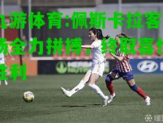 九游体育:佩斯卡拉客场全力拼搏，终取喜悦胜利