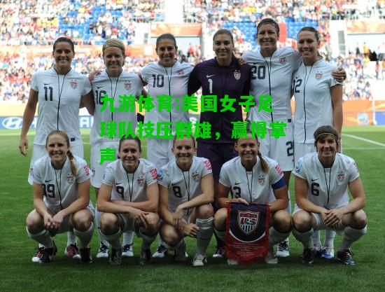 九游体育:美国女子足球队技压群雄，赢得掌声