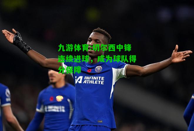 九游体育:切尔西中锋连续进球，成为球队得分保障