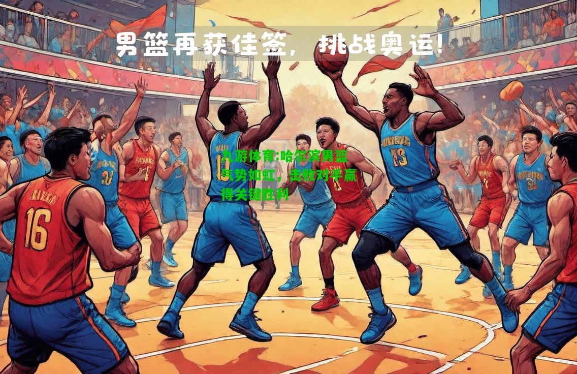 九游体育:哈尔滨男篮气势如虹，击败对手赢得关键胜利
