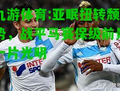 九游体育:亚眠扭转颓势，战平马赛保级前景一片光明