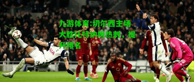 九游体育:切尔西主场大胜托特纳姆热刺，提升排名
