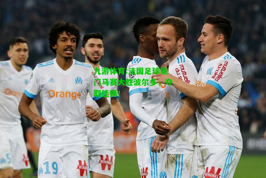 九游体育:法国足球豪门马赛大胜波尔多，夺取佳绩！