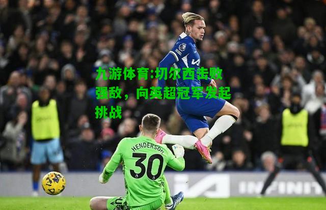 九游体育:切尔西击败强敌，向英超冠军发起挑战