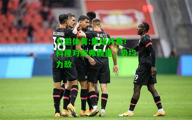 九游体育:集结开赛！科隆对垒弗赖堡，势均力敌