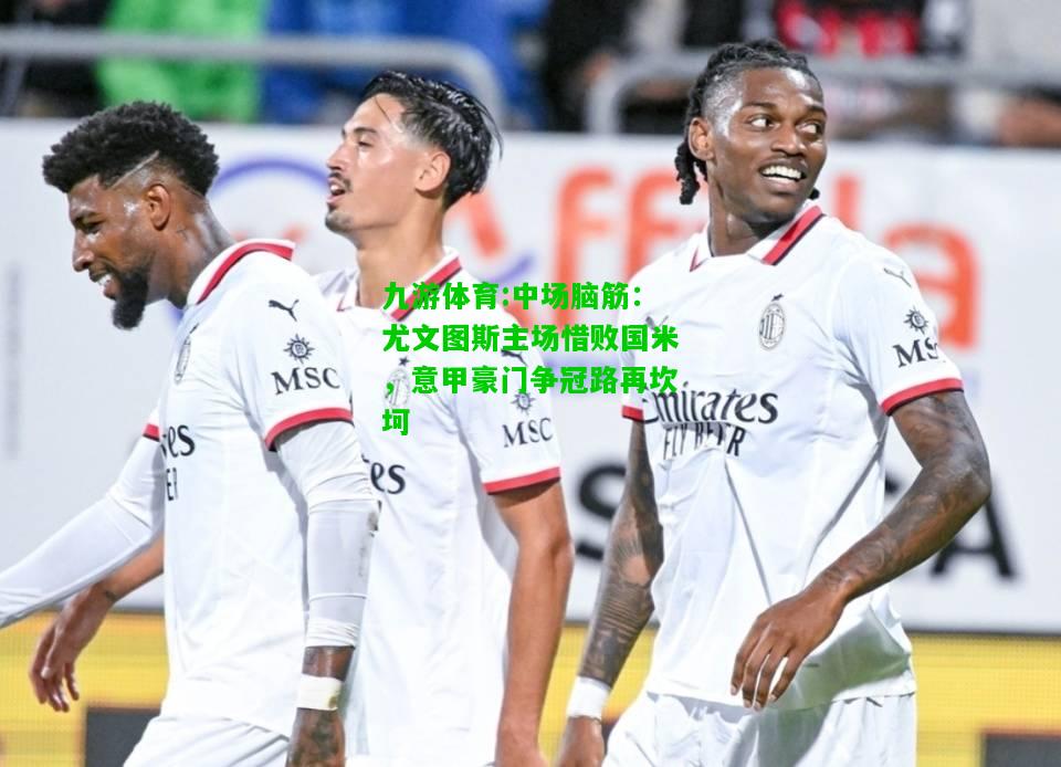 九游体育:中场脑筋：尤文图斯主场惜败国米，意甲豪门争冠路再坎坷