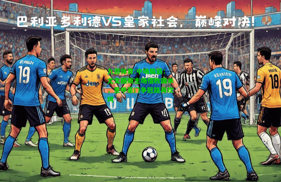 九游体育:中场脑筋：尤文图斯主场惜败国米，意甲豪门争冠路再坎坷