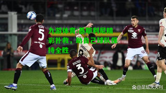 九游体育:基耶利尼精彩扑救，助自己球队保持全胜