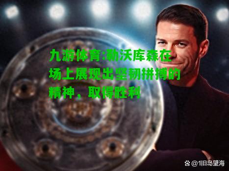 九游体育:勒沃库森在场上展现出坚韧拼搏的精神，取得胜利