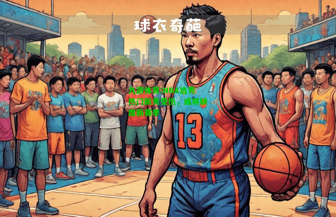 九游体育:NBA选秀热门新秀受伤，或将缺席新赛季
