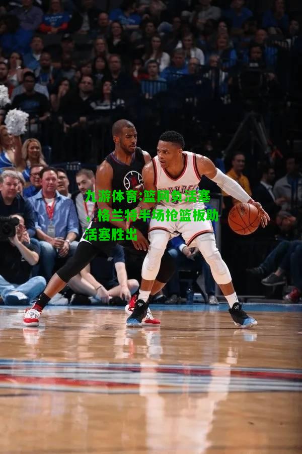 九游体育:篮网负活塞，格兰特半场抢篮板助活塞胜出