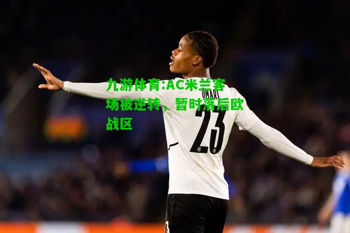 九游体育:AC米兰客场被逆转，暂时落后欧战区