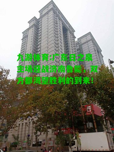 九游体育:广东日之泉主场迎战济南鲁能，双方都渴望胜利的到来！