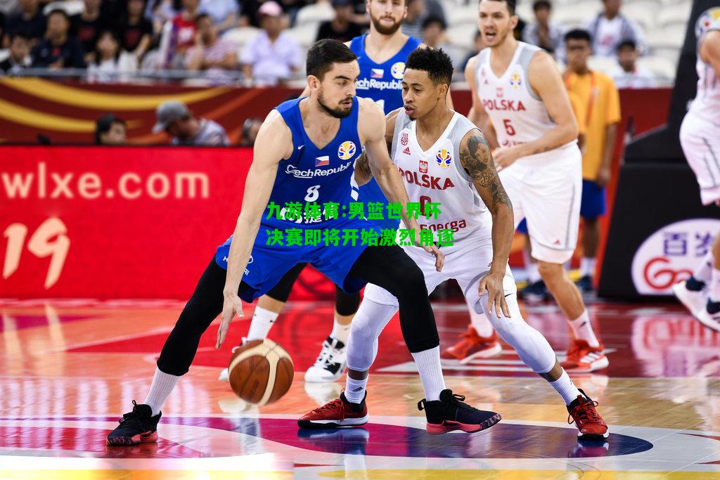 九游体育:男篮世界杯决赛即将开始激烈角逐