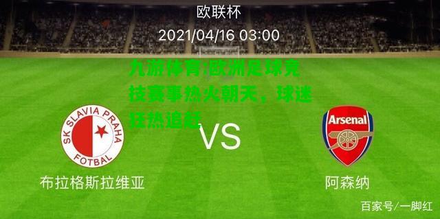 九游体育:欧洲足球竞技赛事热火朝天，球迷狂热追赶