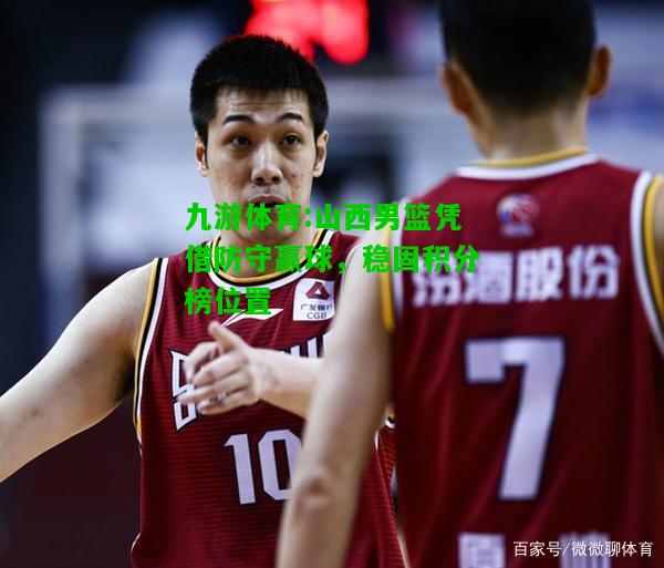 九游体育:山西男篮凭借防守赢球，稳固积分榜位置