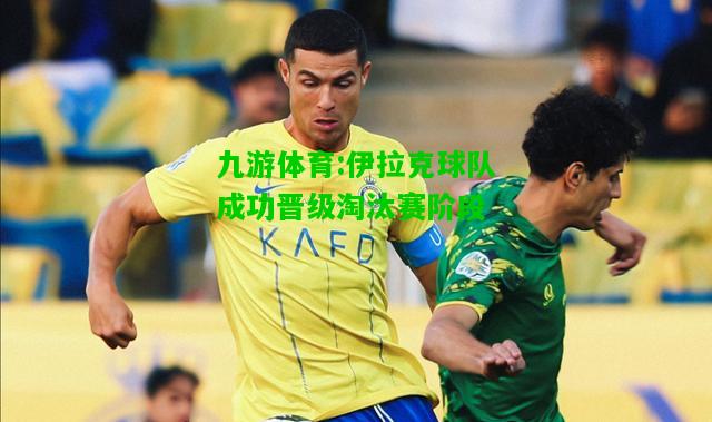 九游体育:伊拉克球队成功晋级淘汰赛阶段
