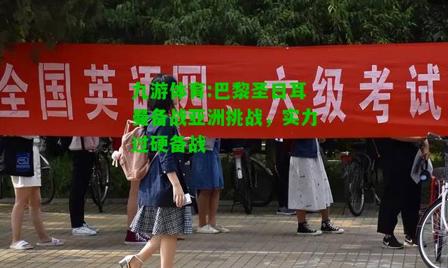 九游体育:巴黎圣日耳曼备战亚洲挑战，实力过硬备战