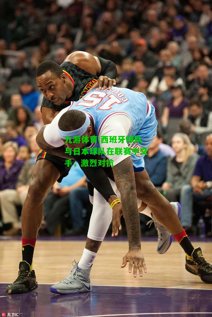 九游体育:西班牙球队与日本球队在联赛中交手，激烈对抗
