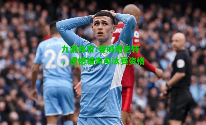 九游体育:曼城遭逆转，遗憾错失淘汰赛资格