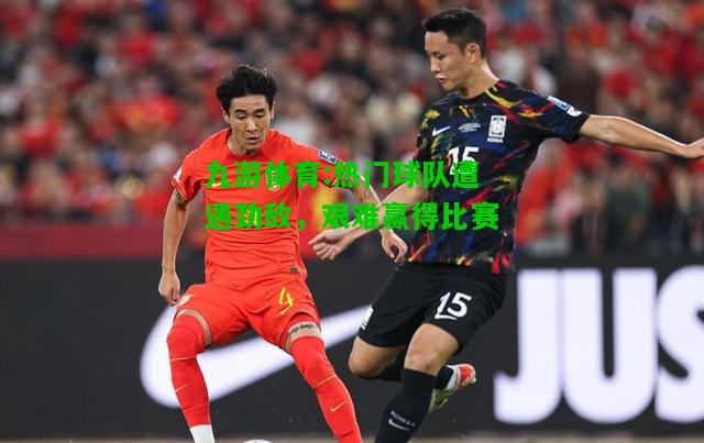 九游体育:热门球队遭遇劲敌，艰难赢得比赛
