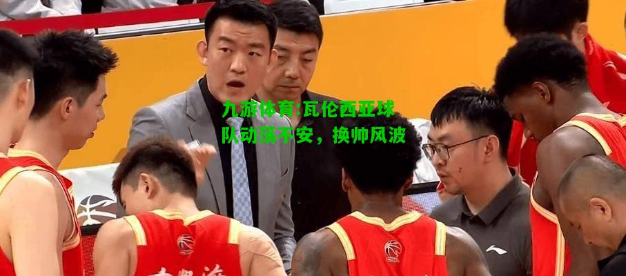 九游体育:瓦伦西亚球队动荡不安，换帅风波