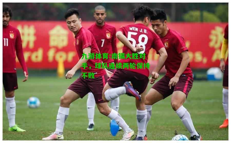 九游体育:南锡大胜对手，球队连续两轮保持不败