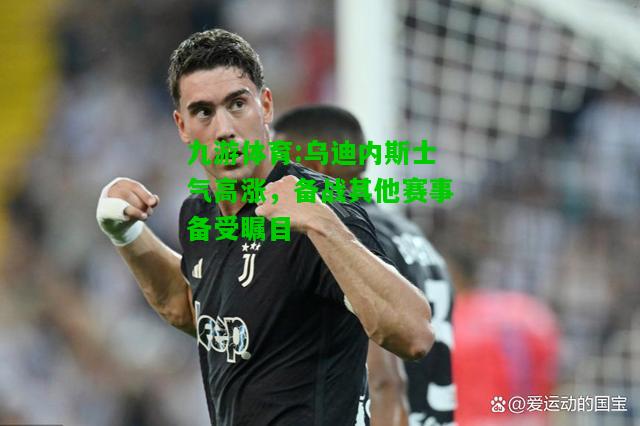 九游体育:乌迪内斯士气高涨，备战其他赛事备受瞩目
