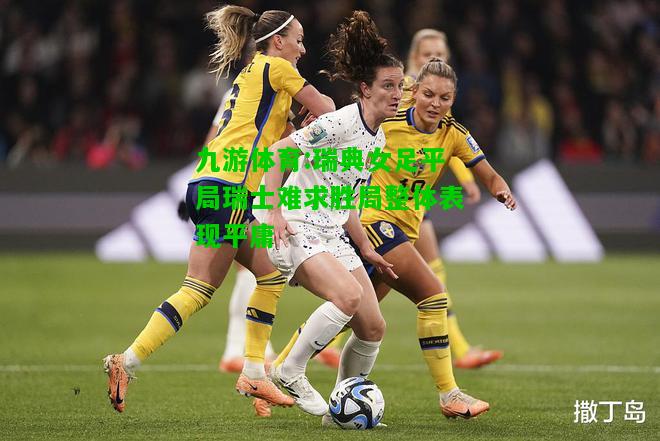九游体育:瑞典女足平局瑞士难求胜局整体表现平庸
