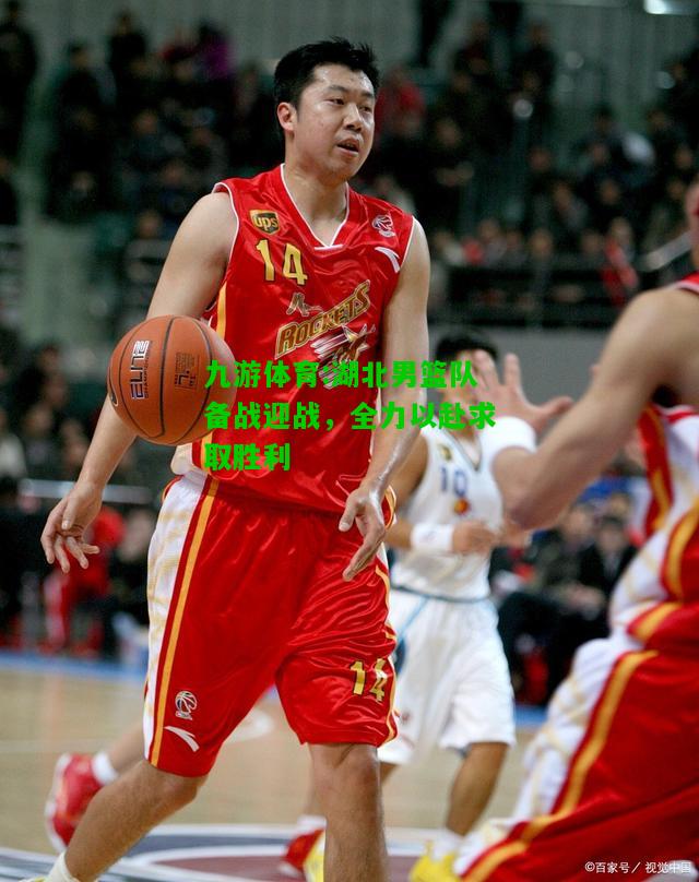 九游体育:湖北男篮队备战迎战，全力以赴求取胜利