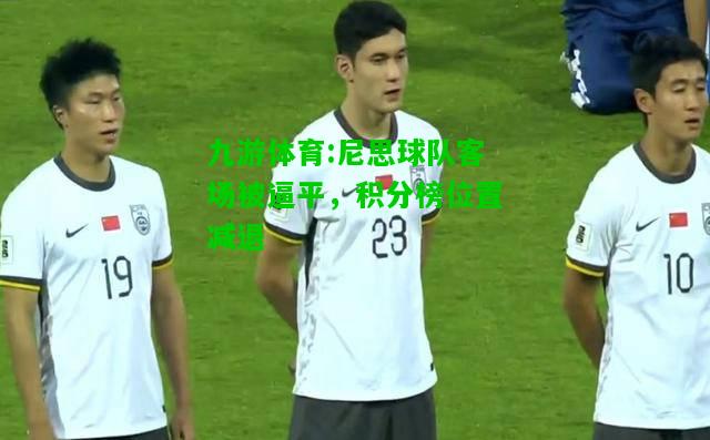 九游体育:尼思球队客场被逼平，积分榜位置减退