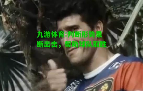 九游体育:判断形势果断出击，帮助球队取胜