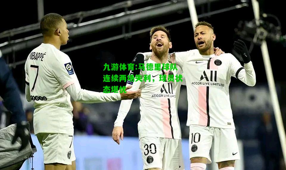 九游体育:马德里球队连续两场失利，球员状态堪忧