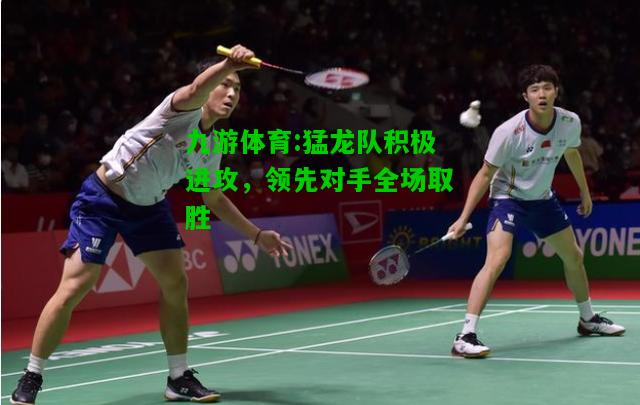 九游体育:猛龙队积极进攻，领先对手全场取胜