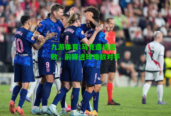 九游体育:马竞遭遇连败，前锋进球难敌对手