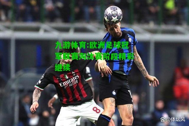 九游体育:欧洲足球冠军联赛淘汰赛阶段精彩继续