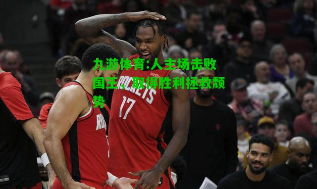 九游体育:人主场击败国王，取得胜利拯救颓势
