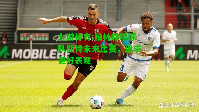 九游体育:柏林赫塔球队期待未来比赛，追求更好表现