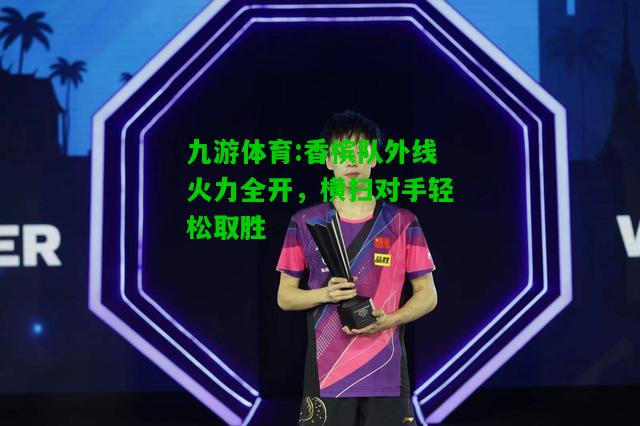 九游体育:香槟队外线火力全开，横扫对手轻松取胜